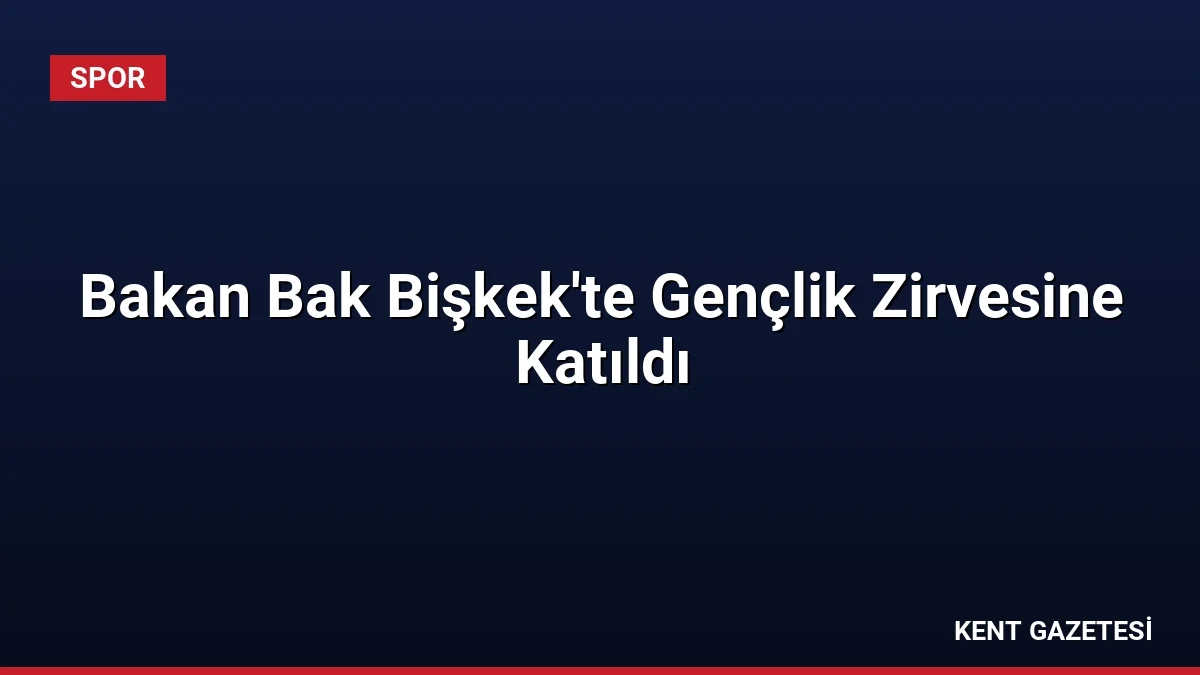 Bakan Bak Bişkek’te Gençlik Zirvesine Katıldı